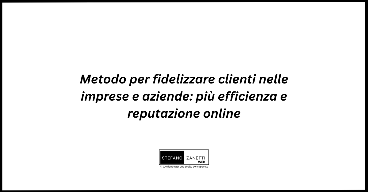 Metodo per fidelizzare clienti nelle imprese e aziende: più efficienza e reputazione online